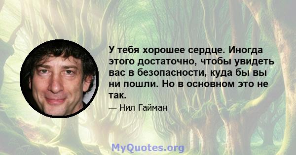 У тебя хорошее сердце. Иногда этого достаточно, чтобы увидеть вас в безопасности, куда бы вы ни пошли. Но в основном это не так.