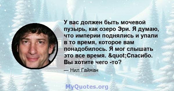 У вас должен быть мочевой пузырь, как озеро Эри. Я думаю, что империи поднялись и упали в то время, которое вам понадобилось. Я мог слышать это все время. "Спасибо. Вы хотите чего -то?