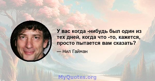 У вас когда -нибудь был один из тех дней, когда что -то, кажется, просто пытается вам сказать?