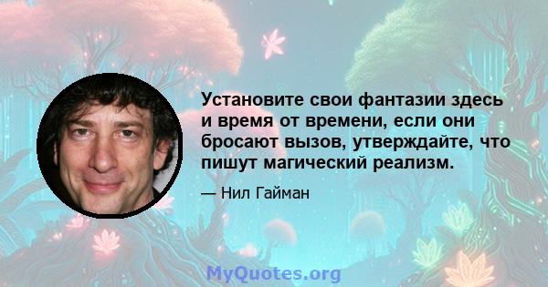 Установите свои фантазии здесь и время от времени, если они бросают вызов, утверждайте, что пишут магический реализм.