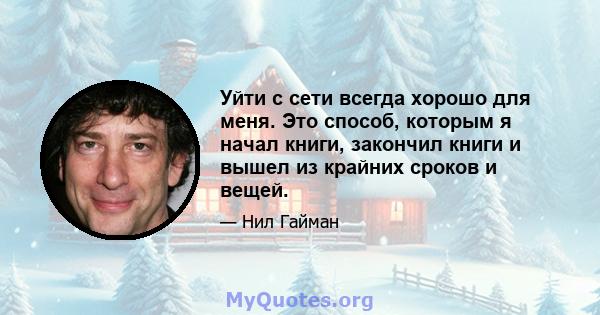 Уйти с сети всегда хорошо для меня. Это способ, которым я начал книги, закончил книги и вышел из крайних сроков и вещей.