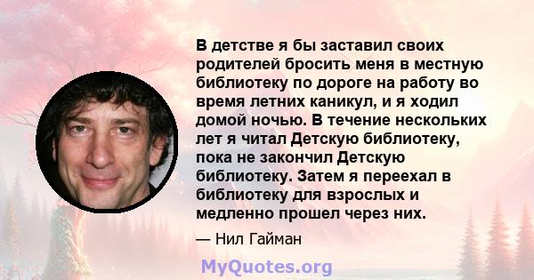 В детстве я бы заставил своих родителей бросить меня в местную библиотеку по дороге на работу во время летних каникул, и я ходил домой ночью. В течение нескольких лет я читал Детскую библиотеку, пока не закончил Детскую 