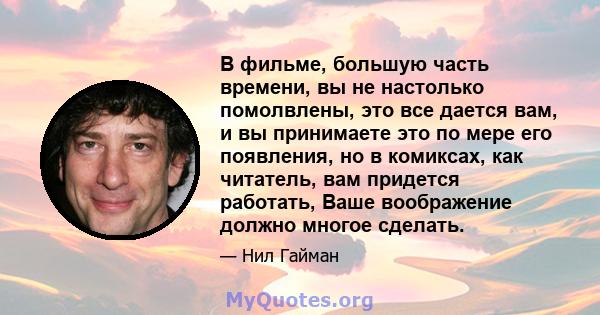 В фильме, большую часть времени, вы не настолько помолвлены, это все дается вам, и вы принимаете это по мере его появления, но в комиксах, как читатель, вам придется работать, Ваше воображение должно многое сделать.