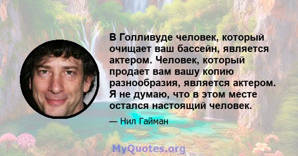 В Голливуде человек, который очищает ваш бассейн, является актером. Человек, который продает вам вашу копию разнообразия, является актером. Я не думаю, что в этом месте остался настоящий человек.