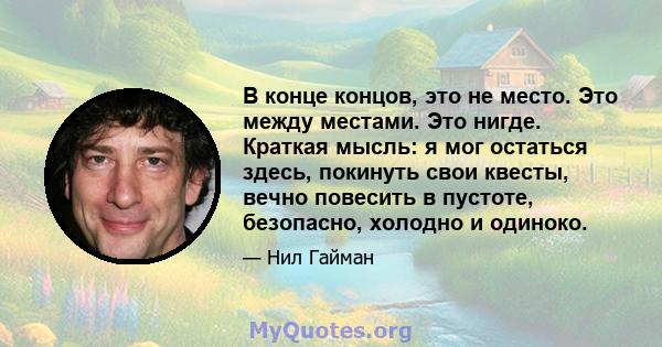 В конце концов, это не место. Это между местами. Это нигде. Краткая мысль: я мог остаться здесь, покинуть свои квесты, вечно повесить в пустоте, безопасно, холодно и одиноко.