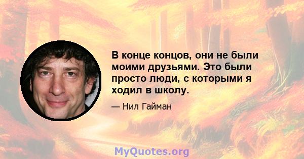 В конце концов, они не были моими друзьями. Это были просто люди, с которыми я ходил в школу.