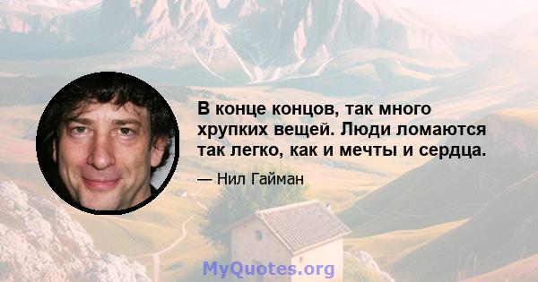 В конце концов, так много хрупких вещей. Люди ломаются так легко, как и мечты и сердца.