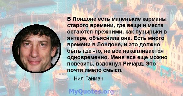 В Лондоне есть маленькие карманы старого времени, где вещи и места остаются прежними, как пузырьки в янтаре, объяснила она. Есть много времени в Лондоне, и это должно быть где -то, не все накапливается одновременно.