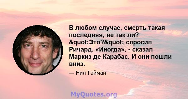 В любом случае, смерть такая последняя, ​​не так ли? "Это?" спросил Ричард. «Иногда», - сказал Маркиз де Карабас. И они пошли вниз.