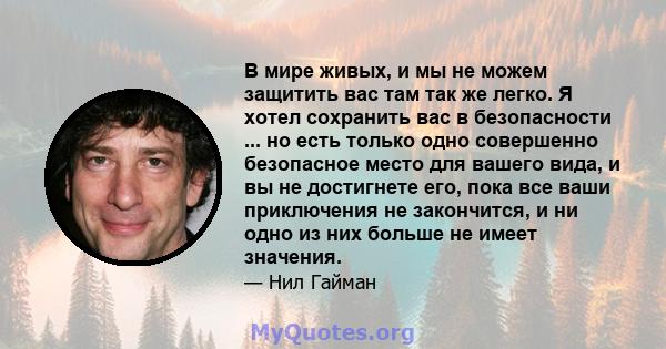 В мире живых, и мы не можем защитить вас там так же легко. Я хотел сохранить вас в безопасности ... но есть только одно совершенно безопасное место для вашего вида, и вы не достигнете его, пока все ваши приключения не