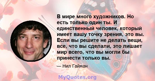 В мире много художников. Но есть только один ты. И единственный человек, который имеет вашу точку зрения, это вы. Если вы решите не делать вещи, все, что вы сделали, это лишает мир всего, что вы могли бы принести только 