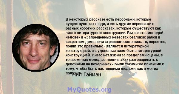 В некоторых рассказе есть персонажи, которые существуют как люди, и есть другие персонажи в разных коротких рассказах, которые существуют как чисто литературные конструкции. Вы знаете, молодой человек в «Запрещенных