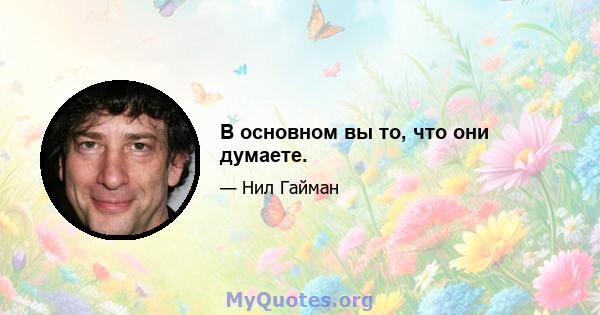 В основном вы то, что они думаете.