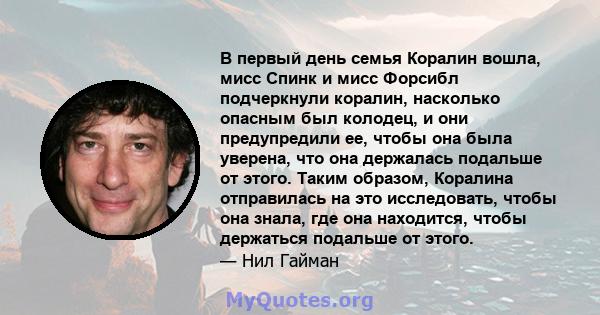 В первый день семья Коралин вошла, мисс Спинк и мисс Форсибл подчеркнули коралин, насколько опасным был колодец, и они предупредили ее, чтобы она была уверена, что она держалась подальше от этого. Таким образом,