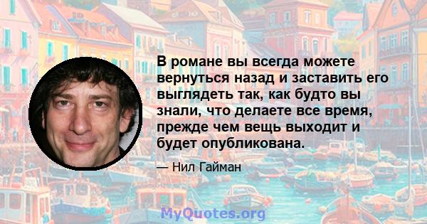 В романе вы всегда можете вернуться назад и заставить его выглядеть так, как будто вы знали, что делаете все время, прежде чем вещь выходит и будет опубликована.