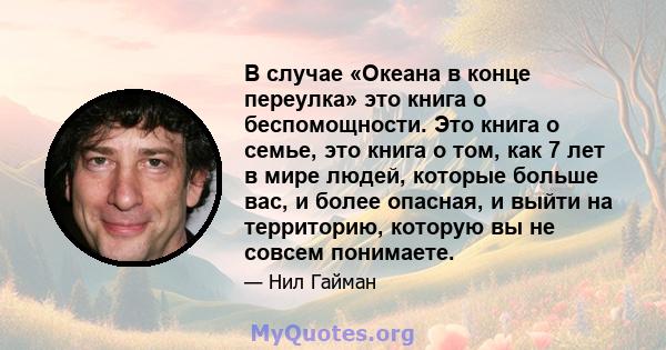 В случае «Океана в конце переулка» это книга о беспомощности. Это книга о семье, это книга о том, как 7 лет в мире людей, которые больше вас, и более опасная, и выйти на территорию, которую вы не совсем понимаете.