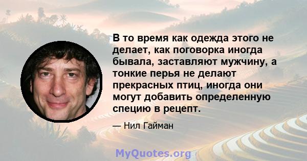 В то время как одежда этого не делает, как поговорка иногда бывала, заставляют мужчину, а тонкие перья не делают прекрасных птиц, иногда они могут добавить определенную специю в рецепт.