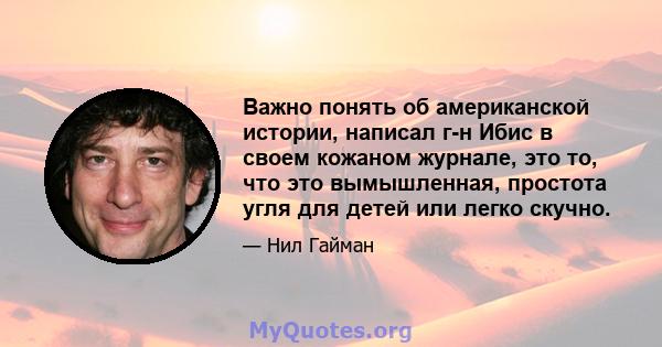 Важно понять об американской истории, написал г-н Ибис в своем кожаном журнале, это то, что это вымышленная, простота угля для детей или легко скучно.