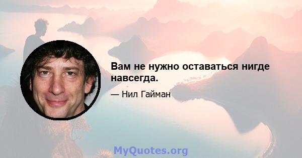 Вам не нужно оставаться нигде навсегда.