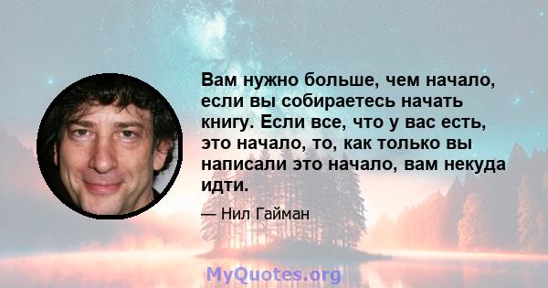 Вам нужно больше, чем начало, если вы собираетесь начать книгу. Если все, что у вас есть, это начало, то, как только вы написали это начало, вам некуда идти.