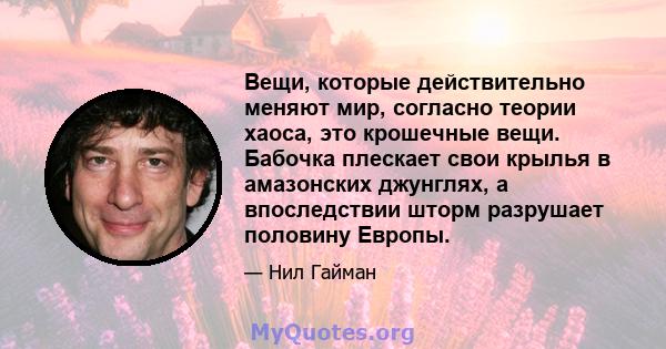 Вещи, которые действительно меняют мир, согласно теории хаоса, это крошечные вещи. Бабочка плескает свои крылья в амазонских джунглях, а впоследствии шторм разрушает половину Европы.