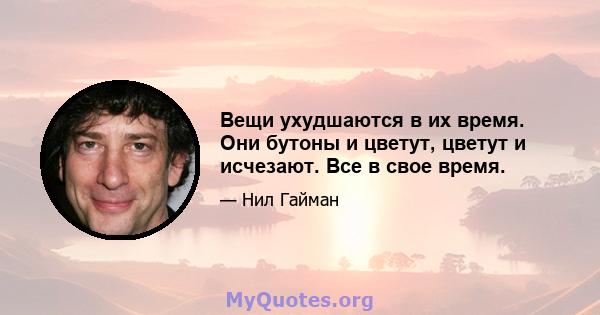 Вещи ухудшаются в их время. Они бутоны и цветут, цветут и исчезают. Все в свое время.