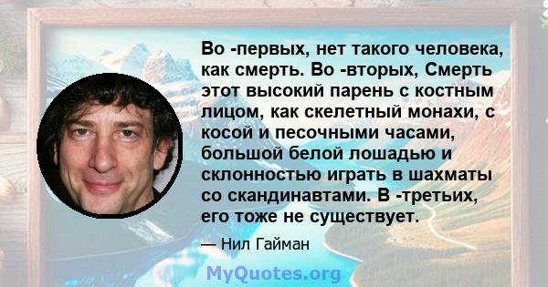 Во -первых, нет такого человека, как смерть. Во -вторых, Смерть этот высокий парень с костным лицом, как скелетный монахи, с косой и песочными часами, большой белой лошадью и склонностью играть в шахматы со