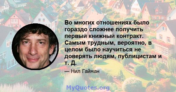 Во многих отношениях было гораздо сложнее получить первый книжный контракт. Самым трудным, вероятно, в целом было научиться не доверять людям, публицистам и т. Д.