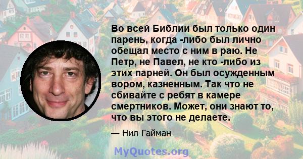 Во всей Библии был только один парень, когда -либо был лично обещал место с ним в раю. Не Петр, не Павел, не кто -либо из этих парней. Он был осужденным вором, казненным. Так что не сбивайте с ребят в камере смертников. 