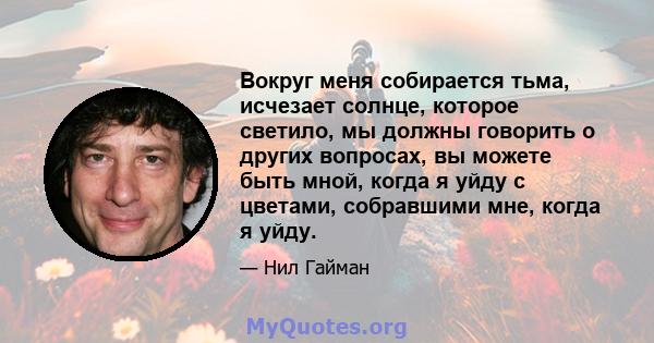 Вокруг меня собирается тьма, исчезает солнце, которое светило, мы должны говорить о других вопросах, вы можете быть мной, когда я уйду с цветами, собравшими мне, когда я уйду.