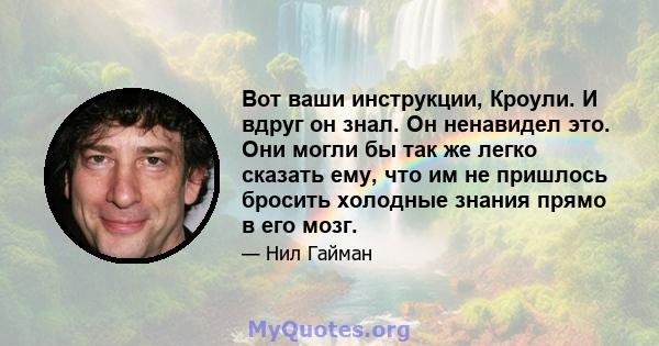 Вот ваши инструкции, Кроули. И вдруг он знал. Он ненавидел это. Они могли бы так же легко сказать ему, что им не пришлось бросить холодные знания прямо в его мозг.