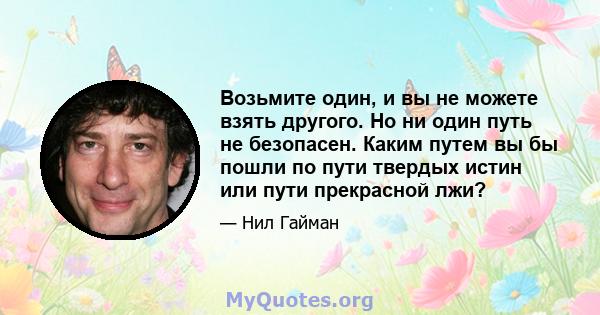 Возьмите один, и вы не можете взять другого. Но ни один путь не безопасен. Каким путем вы бы пошли по пути твердых истин или пути прекрасной лжи?