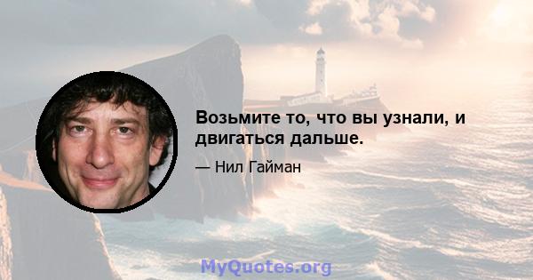 Возьмите то, что вы узнали, и двигаться дальше.