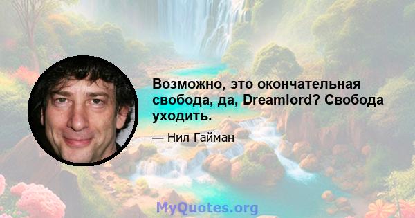 Возможно, это окончательная свобода, да, Dreamlord? Свобода уходить.