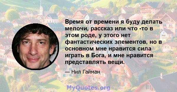 Время от времени я буду делать мелочи, рассказ или что -то в этом роде, у этого нет фантастических элементов, но в основном мне нравится сила играть в Бога, и мне нравится представлять вещи.