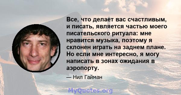 Все, что делает вас счастливым, и писать, является частью моего писательского ритуала: мне нравится музыка, поэтому я склонен играть на заднем плане. Но если мне интересно, я могу написать в зонах ожидания в аэропорту.