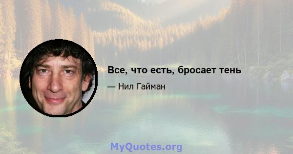 Все, что есть, бросает тень