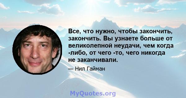 Все, что нужно, чтобы закончить, закончить. Вы узнаете больше от великолепной неудачи, чем когда -либо, от чего -то, чего никогда не заканчивали.