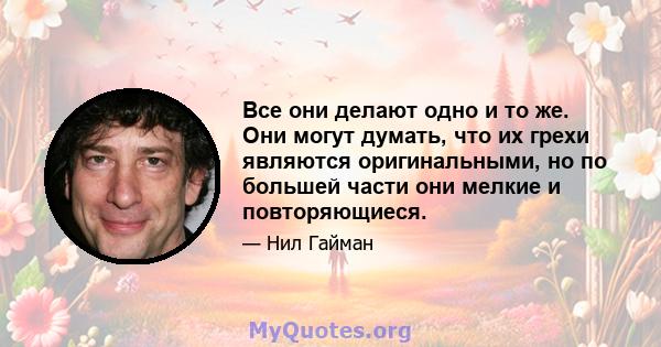 Все они делают одно и то же. Они могут думать, что их грехи являются оригинальными, но по большей части они мелкие и повторяющиеся.