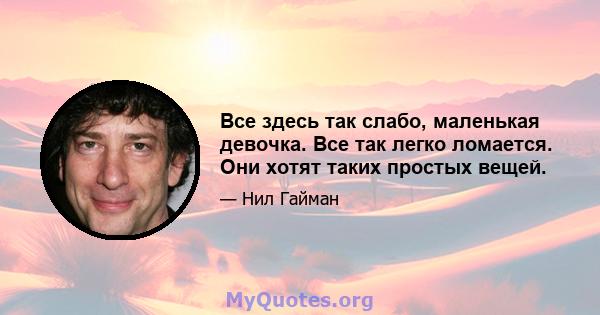 Все здесь так слабо, маленькая девочка. Все так легко ломается. Они хотят таких простых вещей.