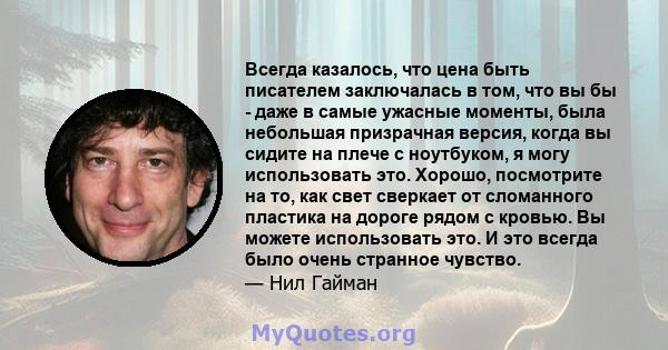 Всегда казалось, что цена быть писателем заключалась в том, что вы бы - даже в самые ужасные моменты, была небольшая призрачная версия, когда вы сидите на плече с ноутбуком, я могу использовать это. Хорошо, посмотрите