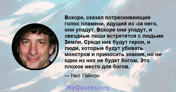 Вскоре, сказал потрескивающий голос пламени, идущий из -за него, они упадут. Вскоре они упадут, и звездные люди встретятся с людьми Земли. Среди них будут герои, и люди, которые будут убивать монстров и приносить