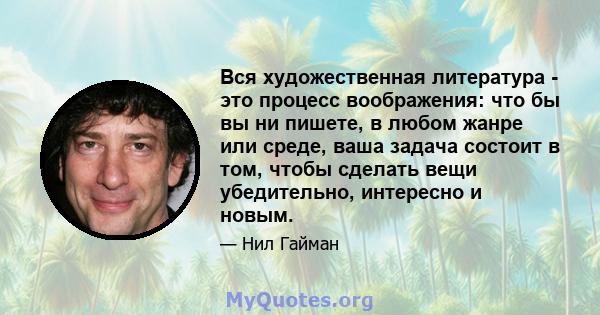 Вся художественная литература - это процесс воображения: что бы вы ни пишете, в любом жанре или среде, ваша задача состоит в том, чтобы сделать вещи убедительно, интересно и новым.