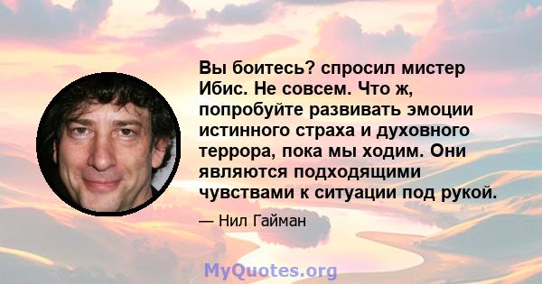 Вы боитесь? спросил мистер Ибис. Не совсем. Что ж, попробуйте развивать эмоции истинного страха и духовного террора, пока мы ходим. Они являются подходящими чувствами к ситуации под рукой.