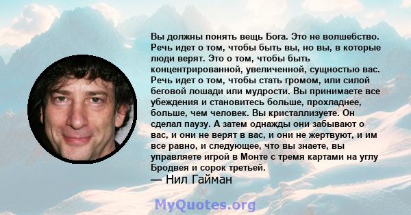 Вы должны понять вещь Бога. Это не волшебство. Речь идет о том, чтобы быть вы, но вы, в которые люди верят. Это о том, чтобы быть концентрированной, увеличенной, сущностью вас. Речь идет о том, чтобы стать громом, или