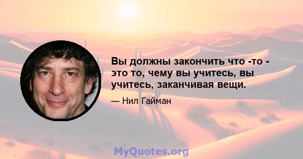 Вы должны закончить что -то - это то, чему вы учитесь, вы учитесь, заканчивая вещи.