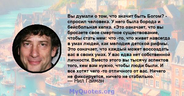 Вы думали о том, что значит быть Богом? - спросил человека. У него была борода и бейсбольная кепка. «Это означает, что вы бросаете свое смертное существование, чтобы стать мем: что -то, что живет навсегда в умах людей,