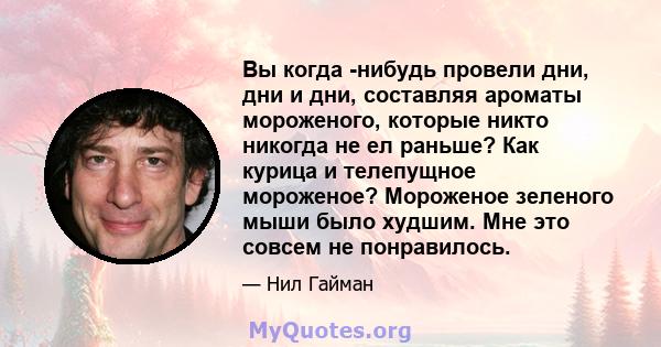 Вы когда -нибудь провели дни, дни и дни, составляя ароматы мороженого, которые никто никогда не ел раньше? Как курица и телепущное мороженое? Мороженое зеленого мыши было худшим. Мне это совсем не понравилось.