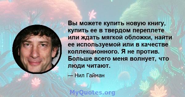 Вы можете купить новую книгу, купить ее в твердом переплете или ждать мягкой обложки, найти ее используемой или в качестве коллекционного. Я не против. Больше всего меня волнует, что люди читают.