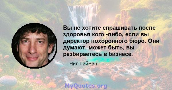 Вы не хотите спрашивать после здоровья кого -либо, если вы директор похоронного бюро. Они думают, может быть, вы разбираетесь в бизнесе.